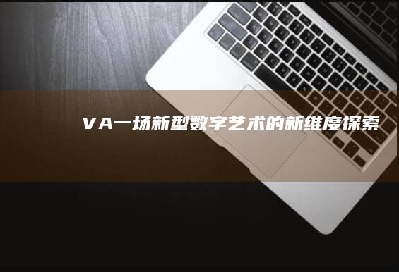 VA：一场新型数字艺术的新维度探索