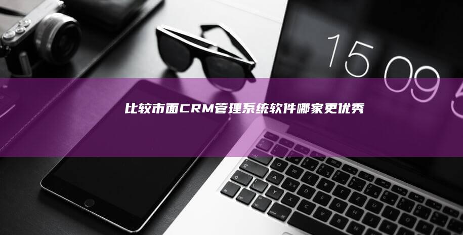 比较市面CRM管理系统软件哪家更优秀