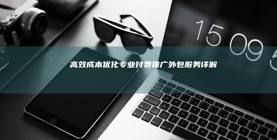 高效成本优化：专业付费推广外包服务详解