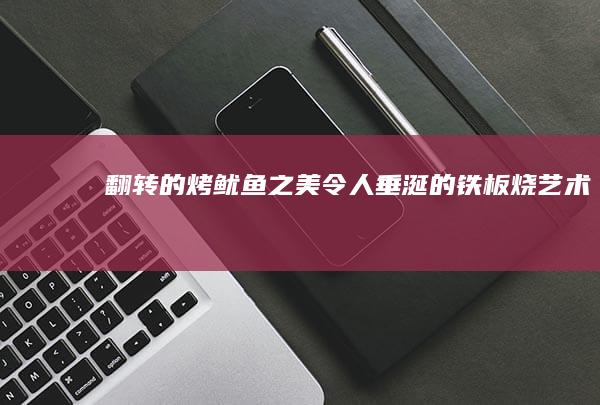 翻转的烤鱿鱼之美：令人垂涎的铁板烧艺术